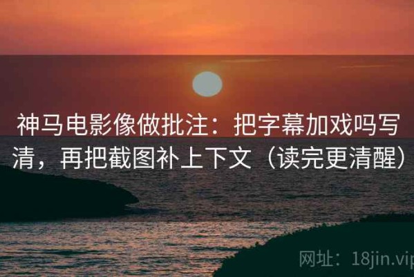 神马电影像做批注：把字幕加戏吗写清，再把截图补上下文（读完更清醒）