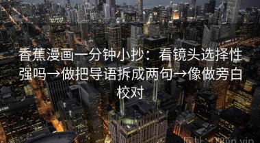 香蕉漫画一分钟小抄：看镜头选择性强吗→做把导语拆成两句→像做旁白校对