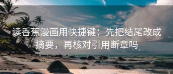 读香蕉漫画用快捷键：先把结尾改成摘要，再核对引用断章吗