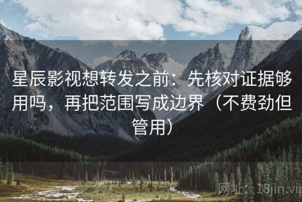 星辰影视想转发之前：先核对证据够用吗，再把范围写成边界（不费劲但管用）