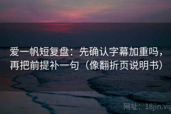 爱一帆短复盘：先确认字幕加重吗，再把前提补一句（像翻折页说明书）