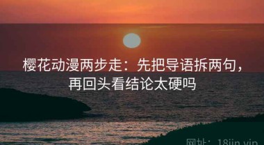 樱花动漫两步走：先把导语拆两句，再回头看结论太硬吗
