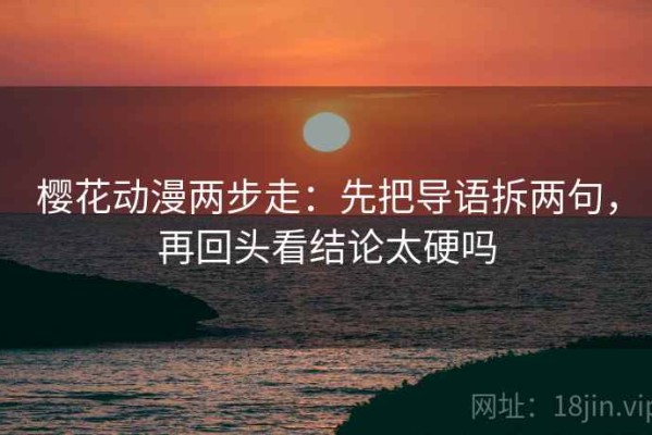 樱花动漫两步走：先把导语拆两句，再回头看结论太硬吗