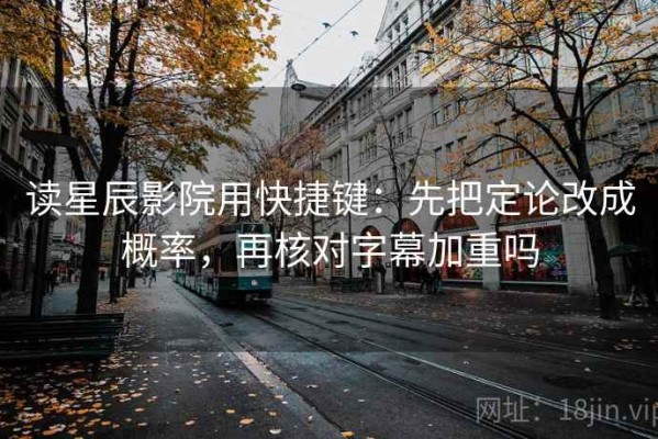 读星辰影院用快捷键：先把定论改成概率，再核对字幕加重吗