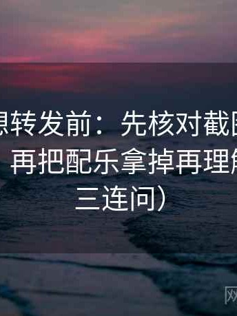 爱一番想转发前：先核对截图有没有缺前后，再把配乐拿掉再理解（像做三连问）