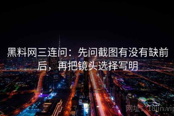 黑料网三连问：先问截图有没有缺前后，再把镜头选择写明