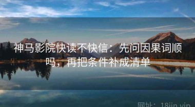 神马影院快读不快信：先问因果词顺吗，再把条件补成清单