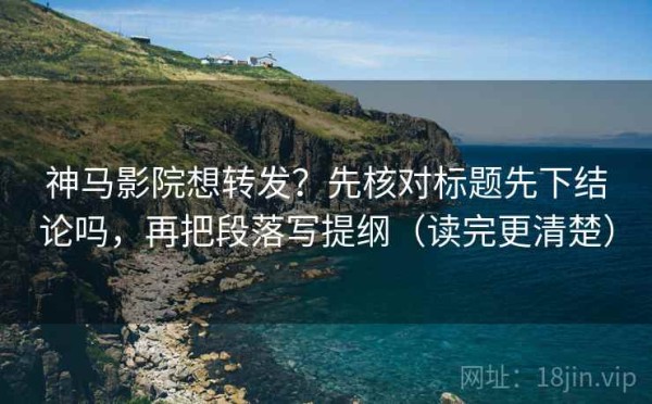 神马影院想转发？先核对标题先下结论吗，再把段落写提纲（读完更清楚）