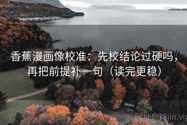 香蕉漫画像校准：先校结论过硬吗，再把前提补一句（读完更稳）