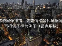韩漫屋像排错：先查情绪替代证据吗，再把例子标为例子（读完更稳）
