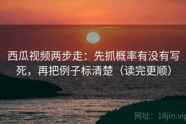 西瓜视频两步走：先抓概率有没有写死，再把例子标清楚（读完更顺）
