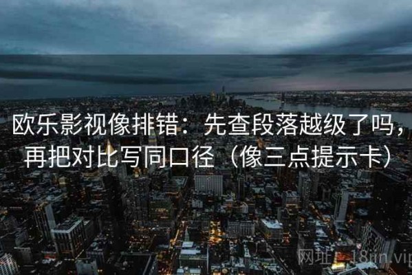 欧乐影视像排错：先查段落越级了吗，再把对比写同口径（像三点提示卡）