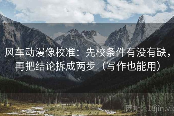 风车动漫像校准：先校条件有没有缺，再把结论拆成两步（写作也能用）