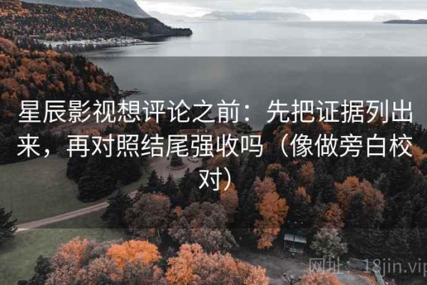 星辰影视想评论之前：先把证据列出来，再对照结尾强收吗（像做旁白校对）