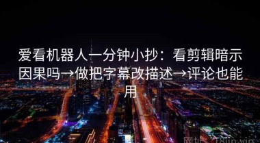 爱看机器人一分钟小抄：看剪辑暗示因果吗→做把字幕改描述→评论也能用