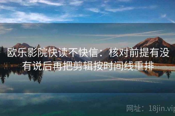 欧乐影院快读不快信：核对前提有没有说后再把剪辑按时间线重排