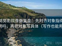 努努影院像做复盘：先对齐对象指得明吗，再把对象写具体（写作也能用）