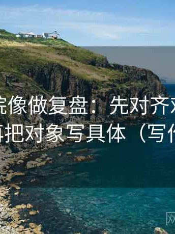 努努影院像做复盘：先对齐对象指得明吗，再把对象写具体（写作也能用）