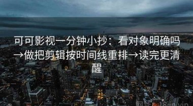 可可影视一分钟小抄：看对象明确吗→做把剪辑按时间线重排→读完更清醒