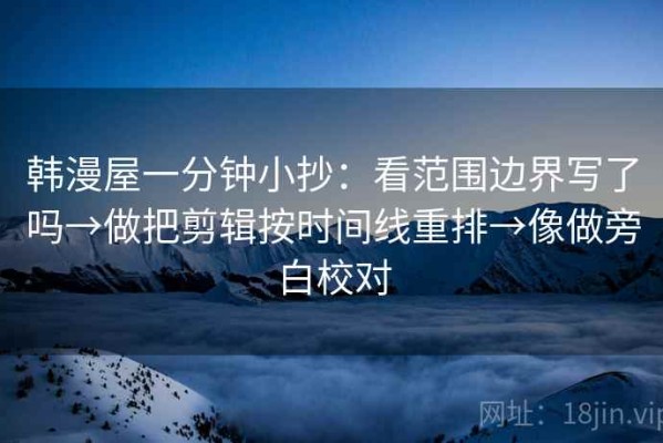 韩漫屋一分钟小抄：看范围边界写了吗→做把剪辑按时间线重排→像做旁白校对