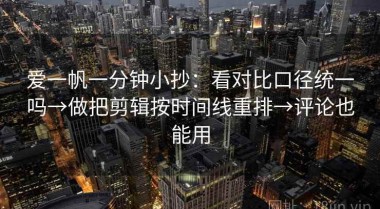 爱一帆一分钟小抄：看对比口径统一吗→做把剪辑按时间线重排→评论也能用