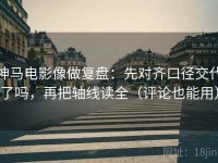 神马电影像做复盘：先对齐口径交代了吗，再把轴线读全（评论也能用）