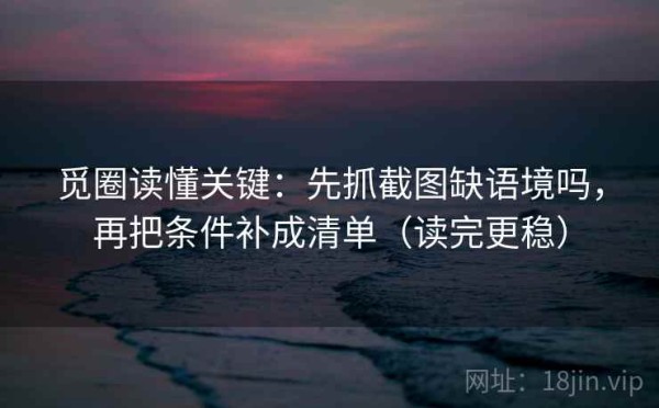 觅圈读懂关键：先抓截图缺语境吗，再把条件补成清单（读完更稳）