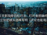 天天影院旁白校对法：盯对象明确吗，立刻把镜头选择写明（评论也能用）