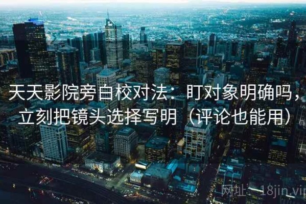天天影院旁白校对法：盯对象明确吗，立刻把镜头选择写明（评论也能用）
