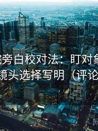 天天影院旁白校对法：盯对象明确吗，立刻把镜头选择写明（评论也能用）