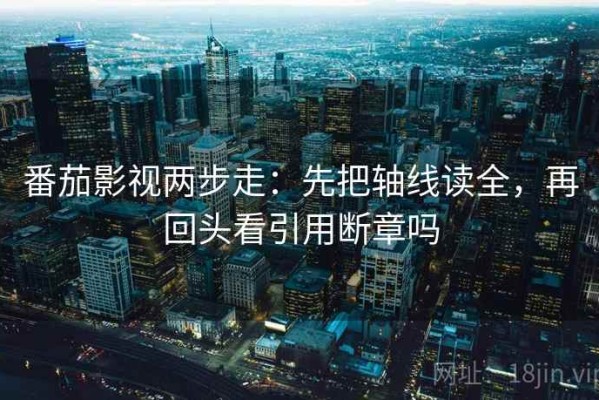 番茄影视两步走：先把轴线读全，再回头看引用断章吗