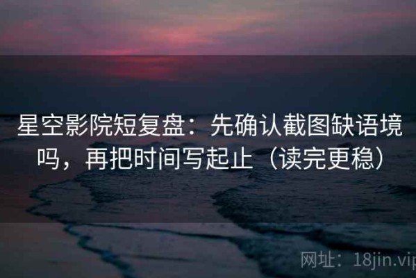 星空影院短复盘：先确认截图缺语境吗，再把时间写起止（读完更稳）