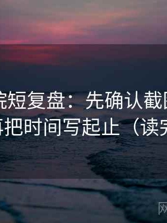 星空影院短复盘：先确认截图缺语境吗，再把时间写起止（读完更稳）