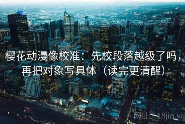 樱花动漫像校准：先校段落越级了吗，再把对象写具体（读完更清醒）