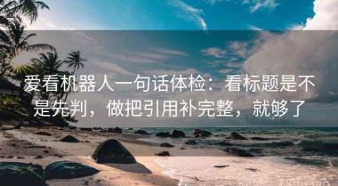 爱看机器人一句话体检：看标题是不是先判，做把引用补完整，就够了