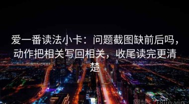 爱一番读法小卡：问题截图缺前后吗，动作把相关写回相关，收尾读完更清楚
