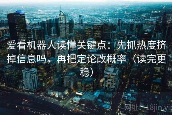 爱看机器人读懂关键点：先抓热度挤掉信息吗，再把定论改概率（读完更稳）