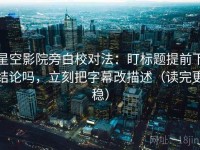 星空影院旁白校对法：盯标题提前下结论吗，立刻把字幕改描述（读完更稳）