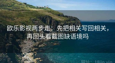 欧乐影视两步走：先把相关写回相关，再回头看截图缺语境吗