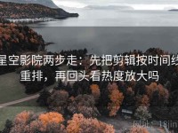 星空影院两步走：先把剪辑按时间线重排，再回头看热度放大吗