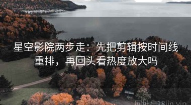 星空影院两步走：先把剪辑按时间线重排，再回头看热度放大吗