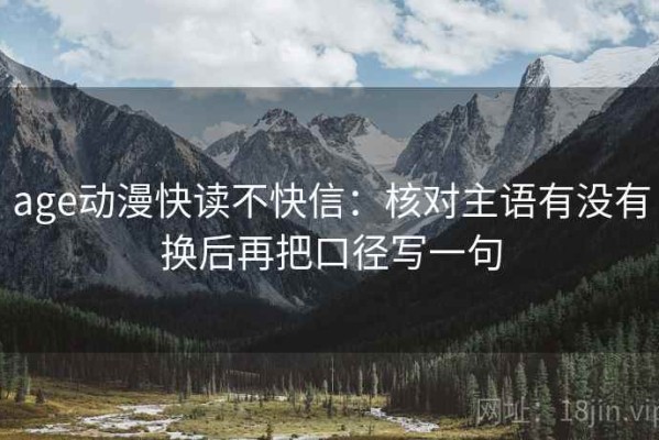 age动漫快读不快信：核对主语有没有换后再把口径写一句