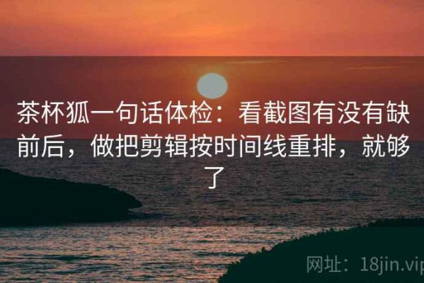 茶杯狐一句话体检：看截图有没有缺前后，做把剪辑按时间线重排，就够了