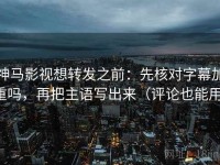 神马影视想转发之前：先核对字幕加重吗，再把主语写出来（评论也能用）