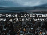 爱一番像校准：先校剪辑是不是暗示因果，再把范围写边界（读完更稳）