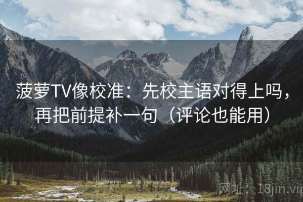 菠萝TV像校准：先校主语对得上吗，再把前提补一句（评论也能用）