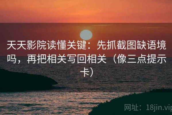 天天影院读懂关键：先抓截图缺语境吗，再把相关写回相关（像三点提示卡）