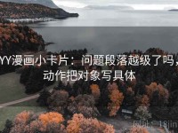 YY漫画小卡片：问题段落越级了吗，动作把对象写具体