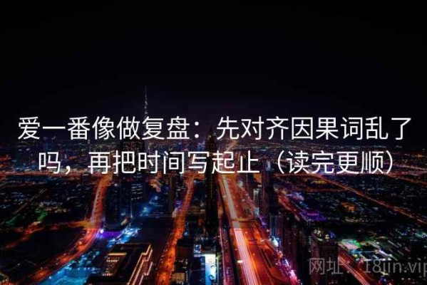 爱一番像做复盘：先对齐因果词乱了吗，再把时间写起止（读完更顺）