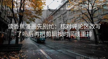 读香蕉漫画先别忙：核对评论区改写了吗后再把剪辑按时间线重排